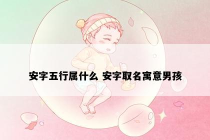 安字五行属什么 安字取名寓意男孩