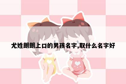 尤姓朗朗上口的男孩名字,取什么名字好