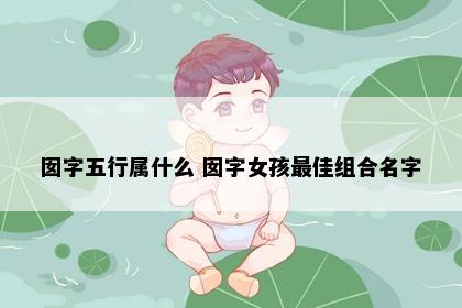 囡字五行属什么 囡字女孩最佳组合名字
