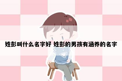 姓彭叫什么名字好 姓彭的男孩有涵养的名字