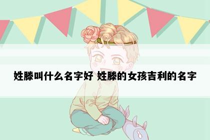 姓滕叫什么名字好 姓滕的女孩吉利的名字