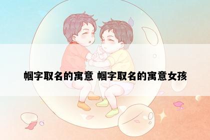 帼字取名的寓意 帼字取名的寓意女孩
